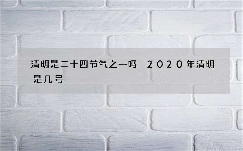 清明是二十四节气之一吗 2020年清明是几号